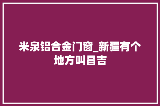 米泉铝合金门窗_新疆有个地方叫昌吉