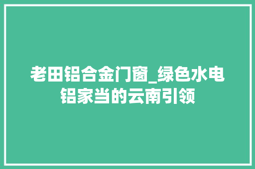 老田铝合金门窗_绿色水电铝家当的云南引领
