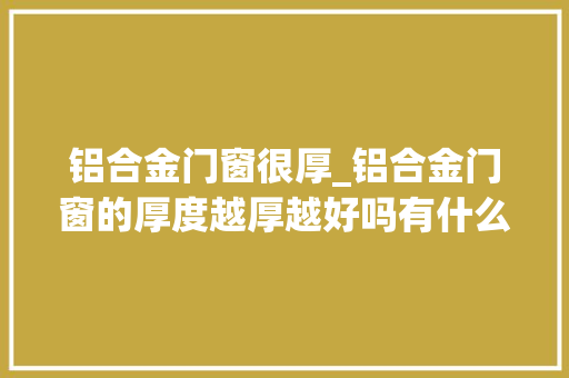 铝合金门窗很厚_铝合金门窗的厚度越厚越好吗有什么优点