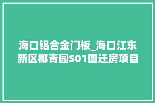 海口铝合金门板_海口江东新区椰青园S01回迁房项目抢抓施工黄金期