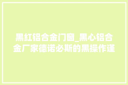 黑红铝合金门窗_黑心铝合金厂家德诺必斯的黑操作谨防受骗