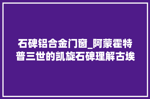 石碑铝合金门窗_阿蒙霍特普三世的凯旋石碑理解古埃及权力的一扇窗户