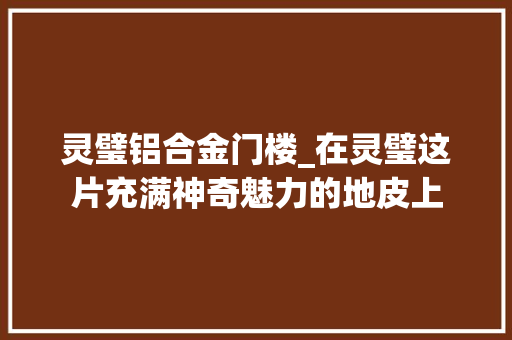 灵璧铝合金门楼_在灵璧这片充满神奇魅力的地皮上