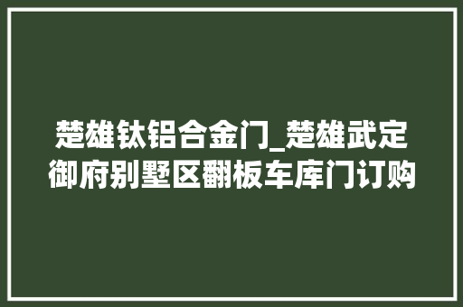 楚雄钛铝合金门_楚雄武定御府别墅区翻板车库门订购安装进行时