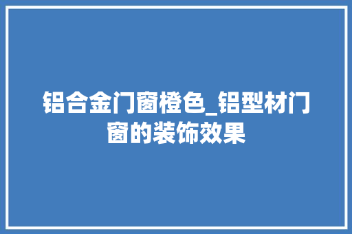 铝合金门窗橙色_铝型材门窗的装饰效果