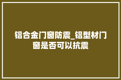 铝合金门窗防震_铝型材门窗是否可以抗震