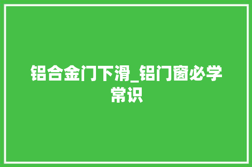 铝合金门下滑_铝门窗必学常识
