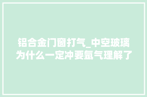铝合金门窗打气_中空玻璃为什么一定冲要氩气理解了氩气浸染还真不小