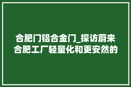 合肥门铝合金门_探访蔚来合肥工厂轻量化和更安然的ES8是若何造出来的