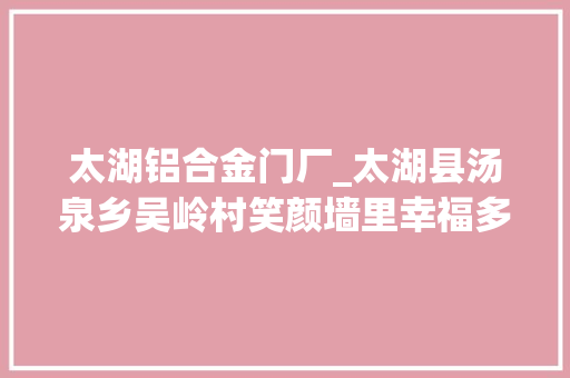 太湖铝合金门厂_太湖县汤泉乡吴岭村笑颜墙里幸福多感恩奋斗生活好