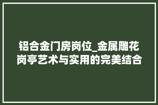 铝合金门房岗位_金属雕花岗亭艺术与实用的完美结合一本通岗亭