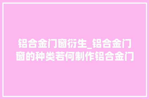 铝合金门窗衍生_铝合金门窗的种类若何制作铝合金门窗