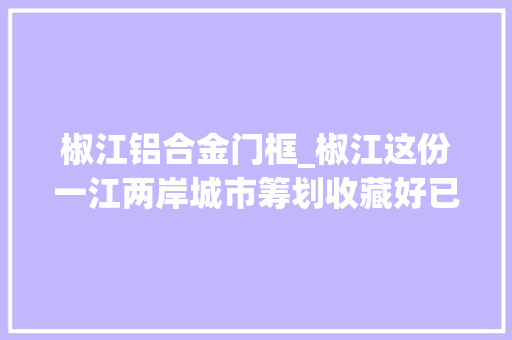 椒江铝合金门框_椒江这份一江两岸城市筹划收藏好已获住建部认可