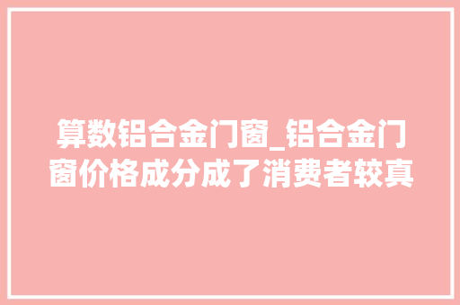 算数铝合金门窗_铝合金门窗价格成分成了消费者较真的最后一道防线