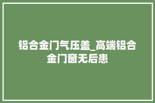 铝合金门气压盖_高端铝合金门窗无后患