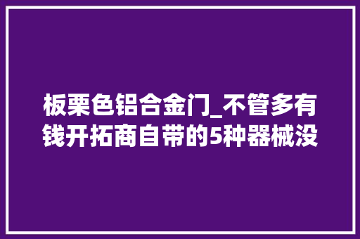 板栗色铝合金门_不管多有钱开拓商自带的5种器械没须要换拒绝做冤大年夜头