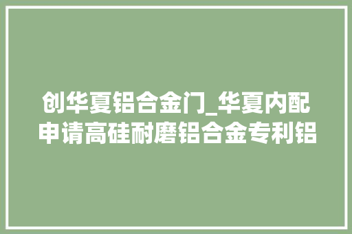 创华夏铝合金门_华夏内配申请高硅耐磨铝合金专利铝合金具有优秀的强度硬度耐腐蚀机能和耐磨机能