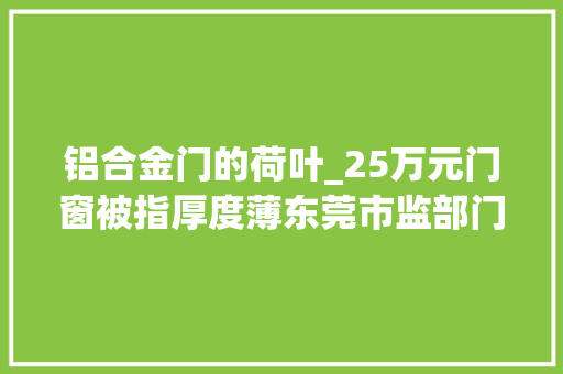 铝合金门的荷叶_25万元门窗被指厚度薄东莞市监部门介入卖家退部分货款