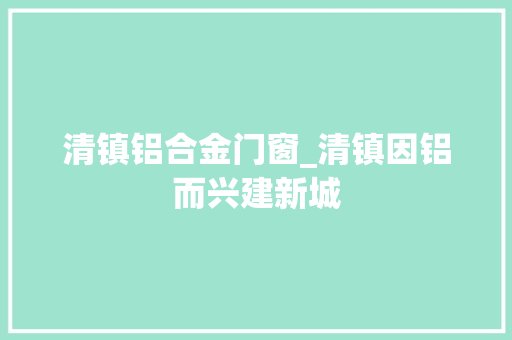 清镇铝合金门窗_清镇因铝而兴建新城