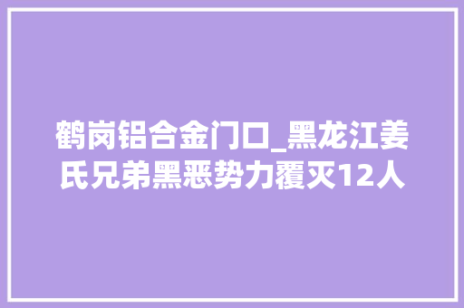 鹤岗铝合金门口_黑龙江姜氏兄弟黑恶势力覆灭12人获刑