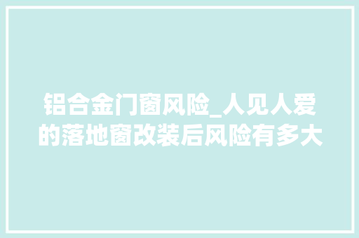 铝合金门窗风险_人见人爱的落地窗改装后风险有多大年夜