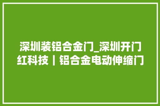深圳装铝合金门_深圳开门红科技｜铝合金电动伸缩门供应商守护每道门连接信任