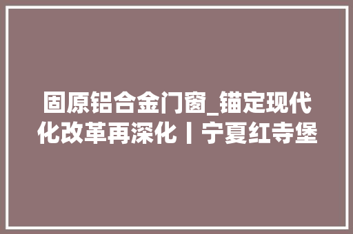 固原铝合金门窗_锚定现代化改革再深化丨宁夏红寺堡区弘德村村平易近刘双斌的两重人生