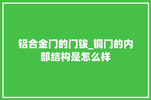 铝合金门的门钹_铜门的内部结构是怎么样