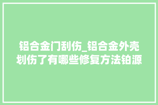 铝合金门刮伤_铝合金外壳划伤了有哪些修复方法铂源五金