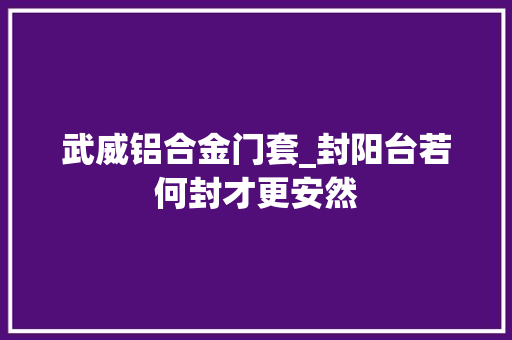 武威铝合金门套_封阳台若何封才更安然