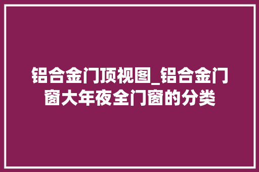铝合金门顶视图_铝合金门窗大年夜全门窗的分类