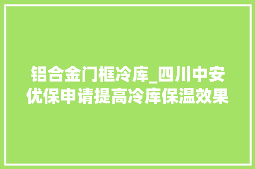 铝合金门框冷库_四川中安优保申请提高冷库保温效果专利提高冷库门的保温效果