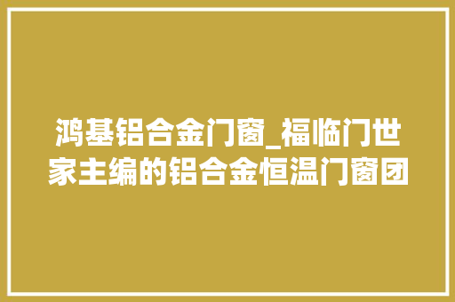 鸿基铝合金门窗_福临门世家主编的铝合金恒温门窗团队标准经由进程专家评审