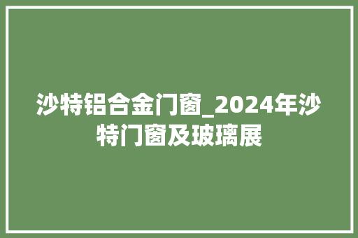 沙特铝合金门窗_2024年沙特门窗及玻璃展
