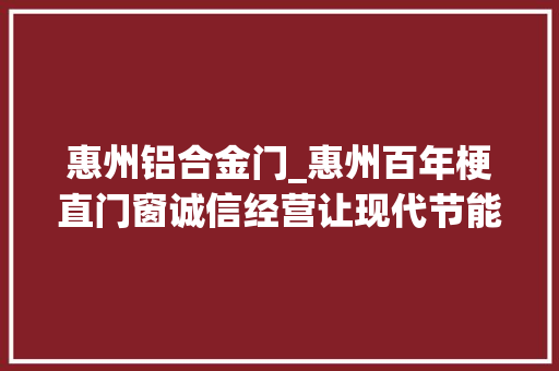 惠州铝合金门_惠州百年梗直门窗诚信经营让现代节能门窗走进切切家