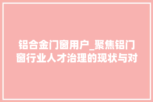 铝合金门窗用户_聚焦铝门窗行业人才治理的现状与对策