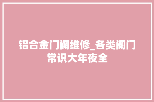 铝合金门阀维修_各类阀门常识大年夜全