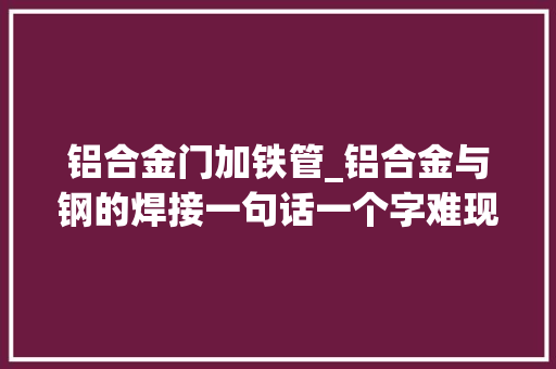 铝合金门加铁管_铝合金与钢的焊接一句话一个字难现在有新工艺解决