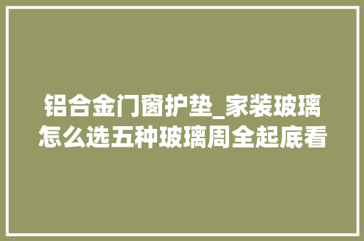 铝合金门窗护垫_家装玻璃怎么选五种玻璃周全起底看看你家适合啥
