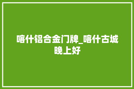喀什铝合金门牌_喀什古城晚上好