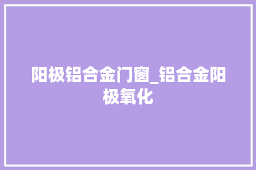 阳极铝合金门窗_铝合金阳极氧化