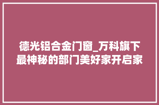 德光铝合金门窗_万科旗下最神秘的部门美好家开启家装私订时代