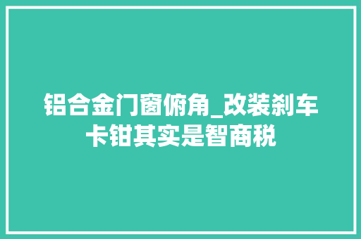 铝合金门窗俯角_改装刹车卡钳其实是智商税