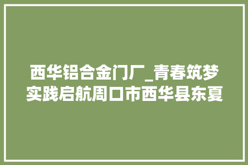 西华铝合金门厂_青春筑梦实践启航周口市西华县东夏亭镇金双城门业社会实践