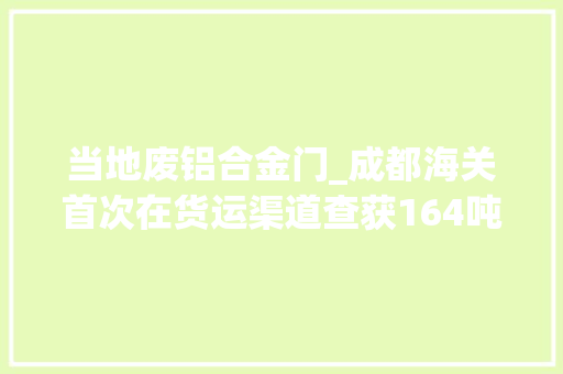 当地废铝合金门_成都海关首次在货运渠道查获164吨洋垃圾