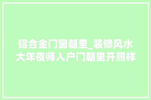 铝合金门窗朝里_装修风水大年夜师入户门朝里开照样朝外开都是有讲究的