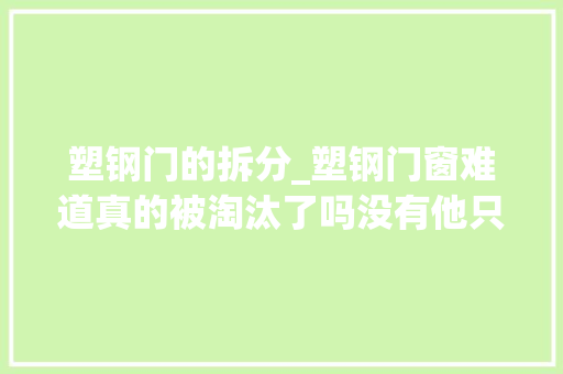 塑钢门的拆分_塑钢门窗难道真的被淘汰了吗没有他只是隐退了