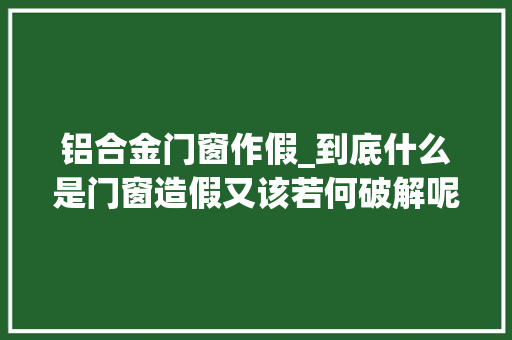 铝合金门窗作假_到底什么是门窗造假又该若何破解呢门窗选购干货