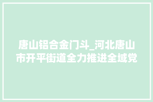 唐山铝合金门斗_河北唐山市开平街道全力推进全域党建示范点创建
