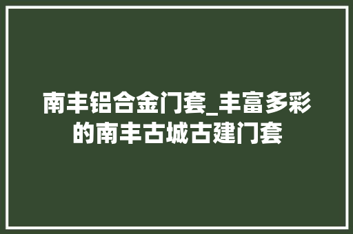 南丰铝合金门套_丰富多彩的南丰古城古建门套 滑动门
